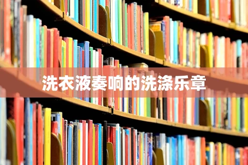 洗衣液奏响的洗涤乐章
