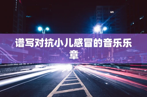 谱写对抗小儿感冒的音乐乐章