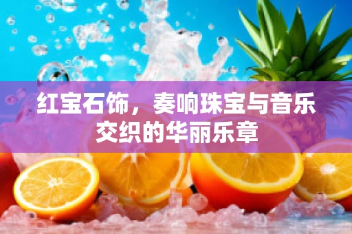 红宝石饰，奏响珠宝与音乐交织的华丽乐章