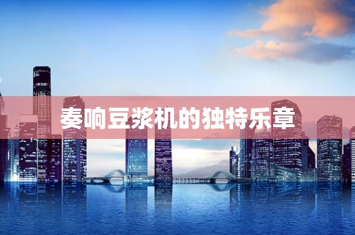 奏响豆浆机的独特乐章