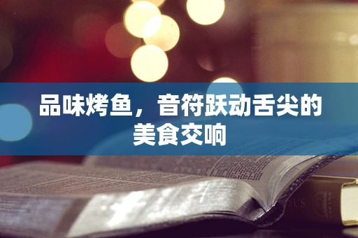 品味烤鱼，音符跃动舌尖的美食交响
