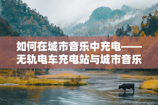 如何在城市音乐中充电——无轨电车充电站与城市音乐创作的灵感碰撞？