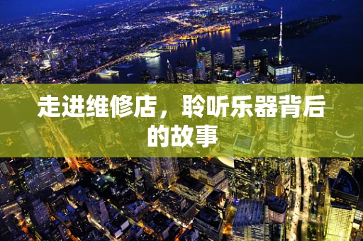 走进维修店，聆听乐器背后的故事
