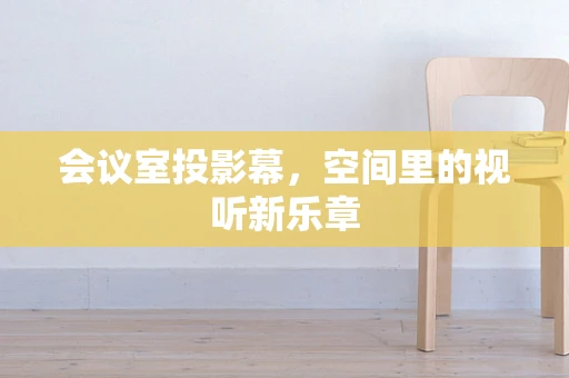 会议室投影幕，空间里的视听新乐章