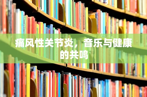 痛风性关节炎，音乐与健康的共鸣