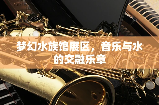 梦幻水族馆展区，音乐与水的交融乐章
