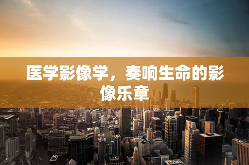 医学影像学，奏响生命的影像乐章