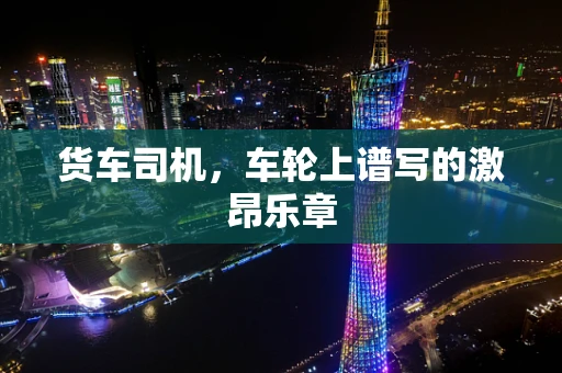 货车司机，车轮上谱写的激昂乐章