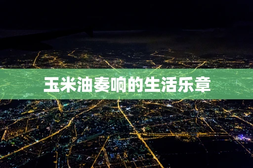 玉米油奏响的生活乐章