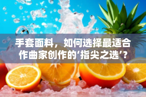 手套面料，如何选择最适合作曲家创作的‘指尖之选’？