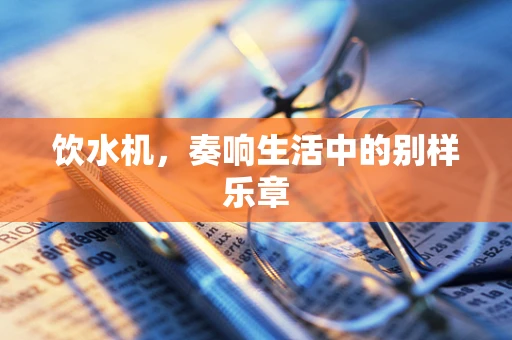 饮水机，奏响生活中的别样乐章