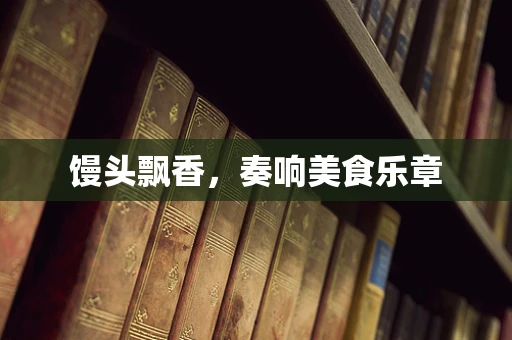 馒头飘香，奏响美食乐章