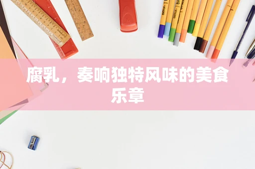 腐乳，奏响独特风味的美食乐章