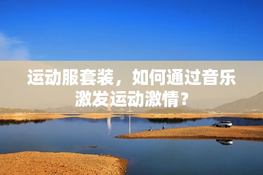 运动服套装，如何通过音乐激发运动激情？