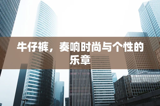 牛仔裤，奏响时尚与个性的乐章