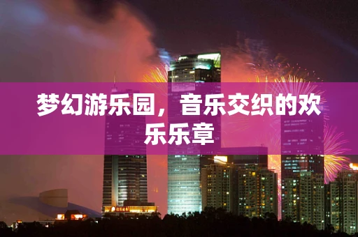 梦幻游乐园，音乐交织的欢乐乐章
