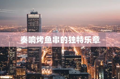 奏响烤鱼串的独特乐章