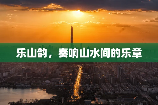 乐山韵，奏响山水间的乐章