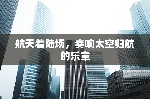 航天着陆场，奏响太空归航的乐章