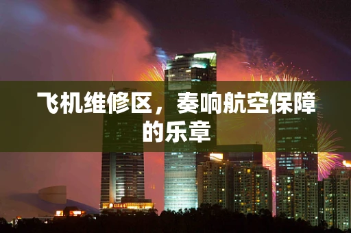 飞机维修区，奏响航空保障的乐章