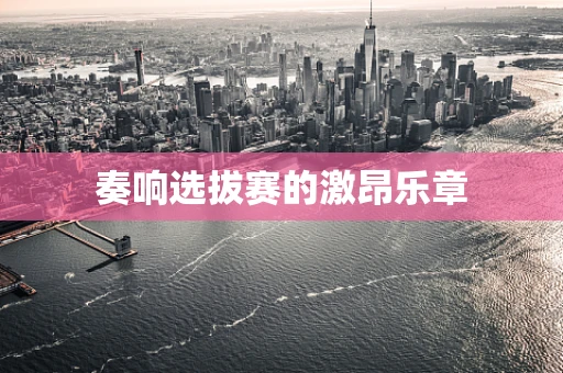 奏响选拔赛的激昂乐章