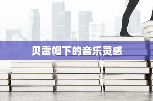 贝雷帽下的音乐灵感