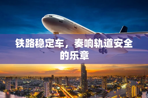 铁路稳定车，奏响轨道安全的乐章