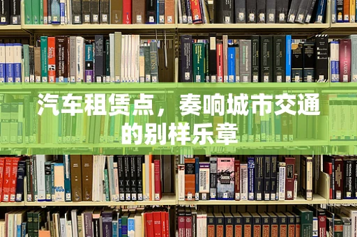 汽车租赁点，奏响城市交通的别样乐章