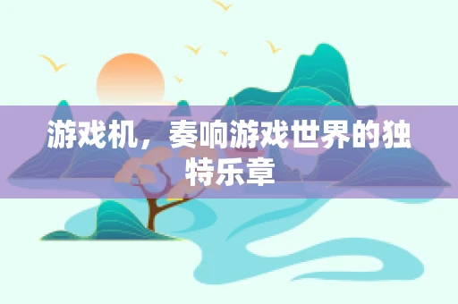 游戏机，奏响游戏世界的独特乐章