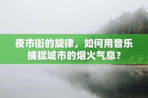 夜市街的旋律，如何用音乐捕捉城市的烟火气息？