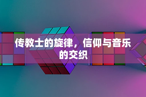 传教士的旋律，信仰与音乐的交织