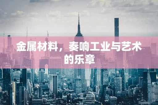 金属材料，奏响工业与艺术的乐章
