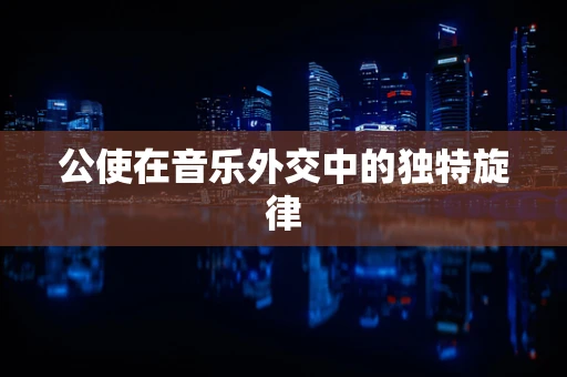 公使在音乐外交中的独特旋律