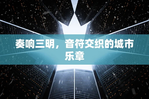 奏响三明，音符交织的城市乐章