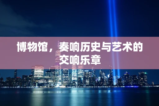博物馆，奏响历史与艺术的交响乐章