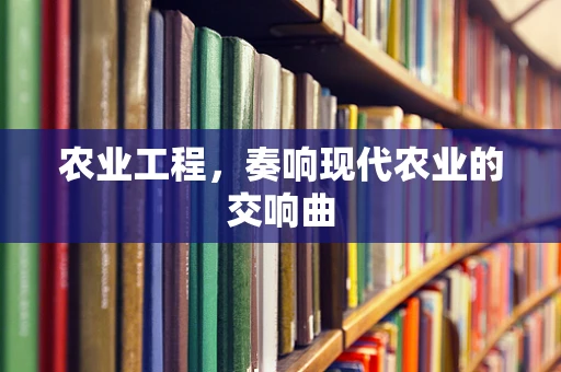 农业工程，奏响现代农业的交响曲