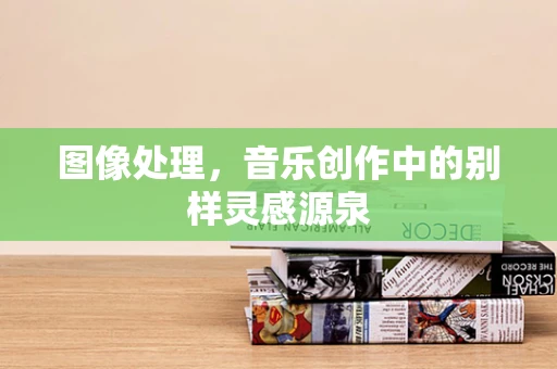 图像处理，音乐创作中的别样灵感源泉