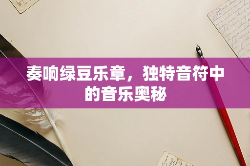 奏响绿豆乐章，独特音符中的音乐奥秘