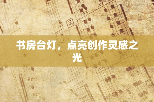 书房台灯，点亮创作灵感之光