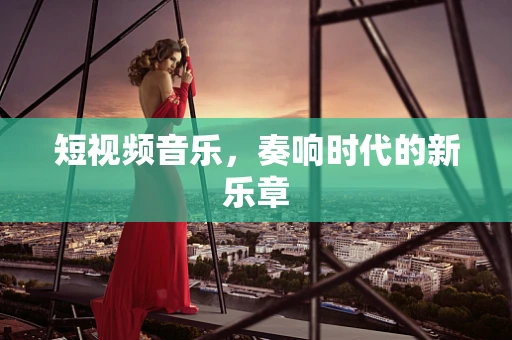 短视频音乐，奏响时代的新乐章