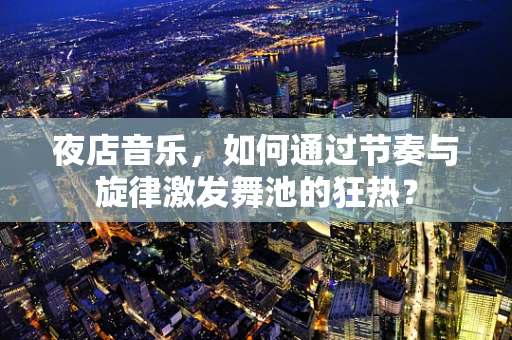 夜店音乐，如何通过节奏与旋律激发舞池的狂热？