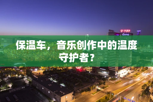 保温车，音乐创作中的温度守护者？