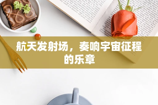 航天发射场，奏响宇宙征程的乐章