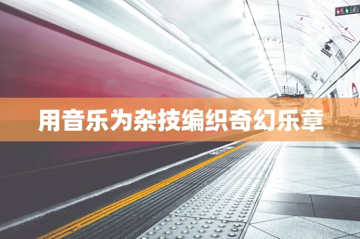 用音乐为杂技编织奇幻乐章