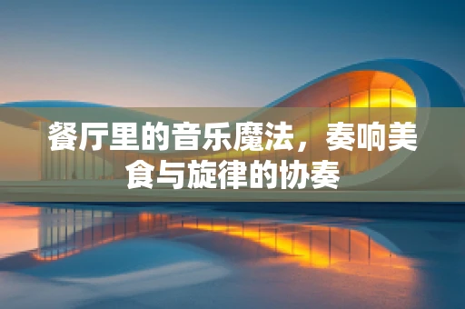 餐厅里的音乐魔法，奏响美食与旋律的协奏