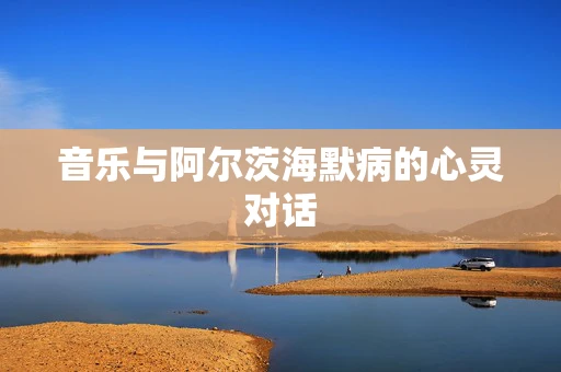 音乐与阿尔茨海默病的心灵对话