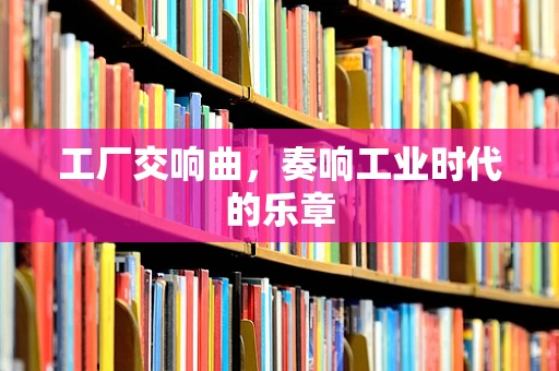 工厂交响曲，奏响工业时代的乐章