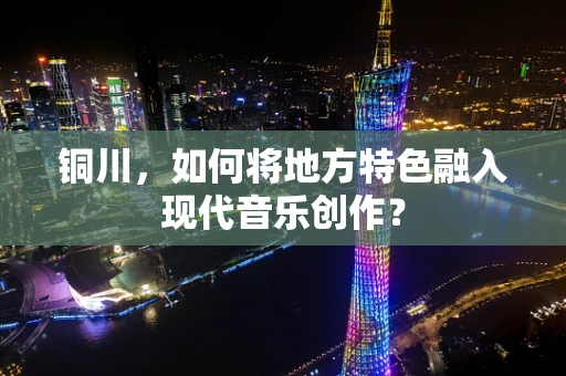 铜川，如何将地方特色融入现代音乐创作？