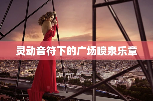 灵动音符下的广场喷泉乐章