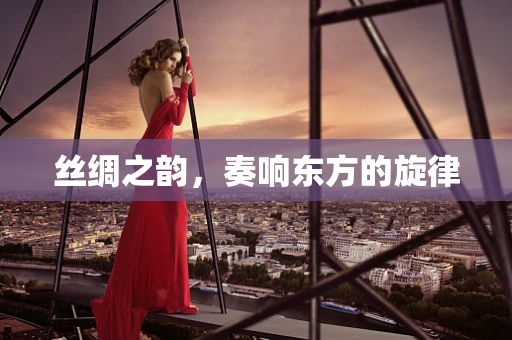 丝绸之韵，奏响东方的旋律